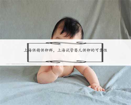 上海供精供卵群，上海试管婴儿供卵的可靠性